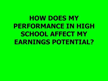 HOW DOES MY PERFORMANCE IN HIGH SCHOOL AFFECT MY EARNINGS POTENTIAL?