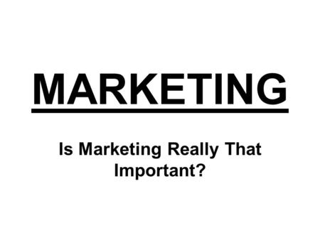 MARKETING Is Marketing Really That Important? Manufacturers Create Products.