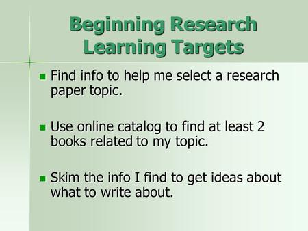 Beginning Research Learning Targets Find info to help me select a research paper topic. Find info to help me select a research paper topic. Use online.