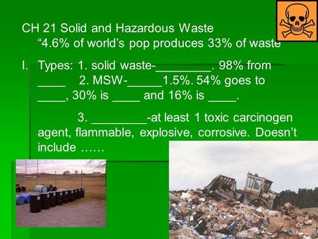 CH 21 Solid and Hazardous Waste 4.6% of worlds pop produces 33% of waste I.Types: 1. solid waste-________. 98% from ____ 2. MSW-_____1.5%. 54% goes to.