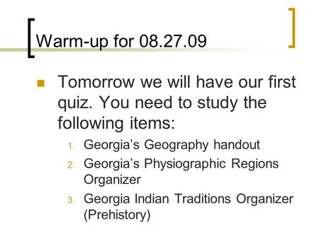 Warm-up for 08.27.09 Tomorrow we will have our first quiz. You need to study the following items: Georgia’s Geography handout Georgia’s Physiographic Regions.