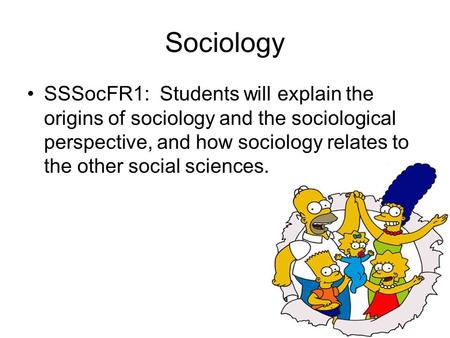 Sociology SSSocFR1: Students will explain the origins of sociology and the sociological perspective, and how sociology relates to the other social sciences.