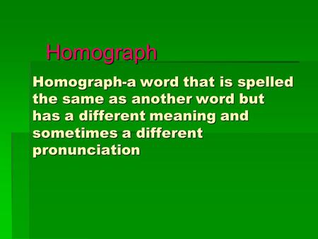 Homograph Homograph-a word that is spelled the same as another word but has a different meaning and sometimes a different pronunciation.