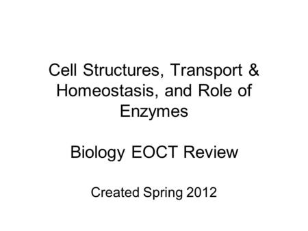 Cell Structures, Transport & Homeostasis, and Role of Enzymes Biology EOCT Review Created Spring 2012.