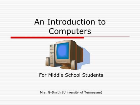 An Introduction to Computers For Middle School Students Mrs. G-Smith (University of Tennessee)
