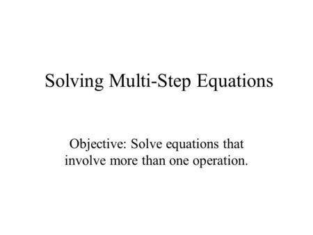 Solving Multi-Step Equations Objective: Solve equations that involve more than one operation.