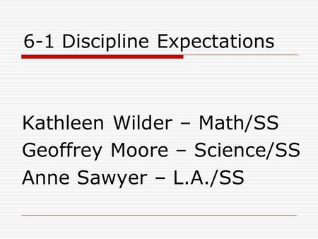 6-1 Discipline Expectations Kathleen Wilder – Math/SS Geoffrey Moore – Science/SS Anne Sawyer – L.A./SS.