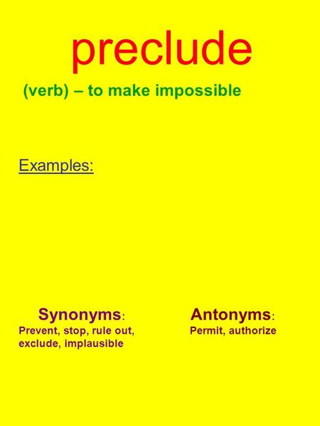 Preclude (verb) – to make impossible Examples: Synonyms : Prevent, stop, rule out, exclude, implausible Antonyms : Permit, authorize.