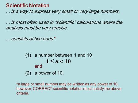 Scientific Notation ... is a way to express very small or very large numbers.   ... is most often used in scientific calculations where the analysis.