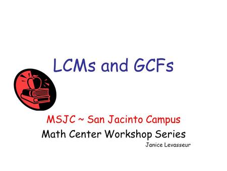 LCMs and GCFs MSJC ~ San Jacinto Campus Math Center Workshop Series