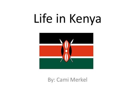 Life in Kenya By: Cami Merkel.