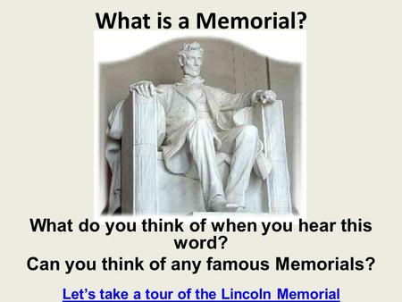 What is a Memorial? What do you think of when you hear this word? Can you think of any famous Memorials? Lets take a tour of the Lincoln Memorial.