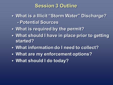 Session 3 Outline What is a Illicit Storm Water Discharge? - Potential Sources What is required by the permit? What should I have in place prior to getting.