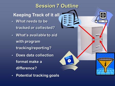 Session 7 Outline What needs to be tracked or collected? Whats available to aid with program tracking/reporting? Does data collection format make a difference?