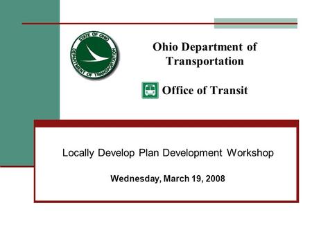 Ohio Department of Transportation Office of Transit Locally Develop Plan Development Workshop Wednesday, March 19, 2008.