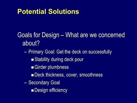 Potential Solutions Goals for Design – What are we concerned about? –Primary Goal: Get the deck on successfully Stability during deck pour Stability during.