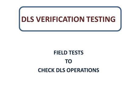 DLS VERIFICATION TESTING FIELD TESTS TO CHECK DLS OPERATIONS.