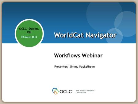 WorldCat Navigator Workflows Webinar OCLCDublin, OH 29 March 2014 Presenter: Jimmy Kuckelheim.