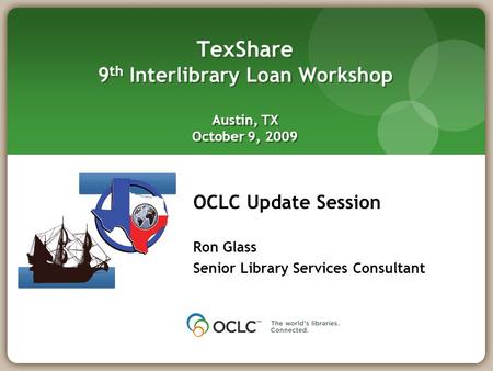 OCLC Update Session Ron Glass Senior Library Services Consultant TexShare 9 th Interlibrary Loan Workshop Austin, TX October 9, 2009.