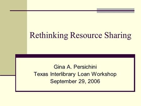 Rethinking Resource Sharing Gina A. Persichini Texas Interlibrary Loan Workshop September 29, 2006.