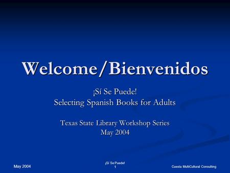 May 2004 ¡Sí Se Puede! 1 Cuesta MultiCultural Consulting Welcome/Bienvenidos ¡Sí Se Puede! Selecting Spanish Books for Adults Texas State Library Workshop.