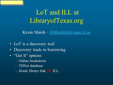 LoT and ILL at LibraryofTexas.org Kevin Marsh – LoT is a discovery tool Discovery leads to borrowing Get It.