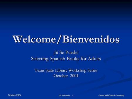 October 2004 ¡Sí Se Puede! 1 Cuesta MultiCultural Consulting Welcome/Bienvenidos ¡Sí Se Puede! Selecting Spanish Books for Adults Texas State Library Workshop.