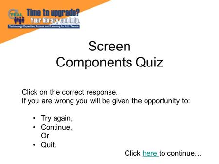 Screen Components Quiz Click on the correct response. If you are wrong you will be given the opportunity to: Try again, Continue, Or Quit. Click here to.