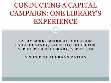 KATHY BORK, BOARD OF DIRECTORS PAIGE DELANEY, EXECUTIVE DIRECTOR ALPINE PUBLIC LIBRARY, ALPINE, TX A NON-PROFIT ORGANIZATION CONDUCTING A CAPITAL CAMPAIGN: