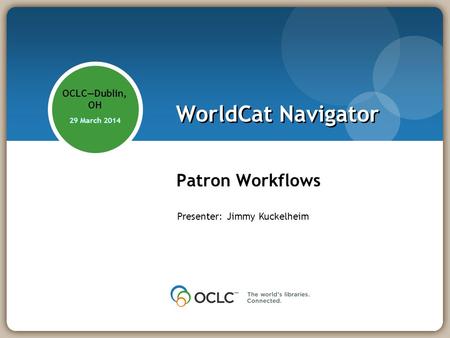 WorldCat Navigator Patron Workflows OCLCDublin, OH 29 March 2014 Presenter: Jimmy Kuckelheim.