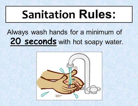 Sanitation Rules: Always wash hands for a minimum of 20 seconds with hot soapy water. 1.