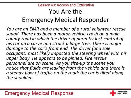 Emergency Medical Response You Are the Emergency Medical Responder You are an EMR and a member of a rural volunteer rescue squad. There has been a motor-vehicle.