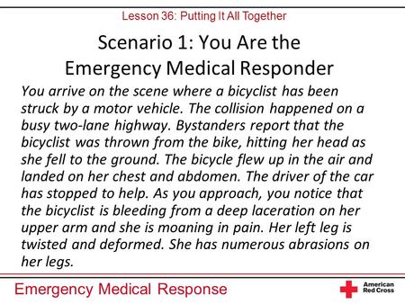 Emergency Medical Response Scenario 1: You Are the Emergency Medical Responder You arrive on the scene where a bicyclist has been struck by a motor vehicle.