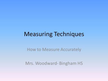 Measuring Techniques How to Measure Accurately Mrs. Woodward- Bingham HS.