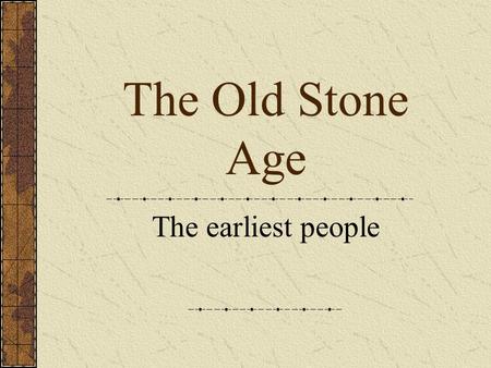 The Old Stone Age The earliest people.