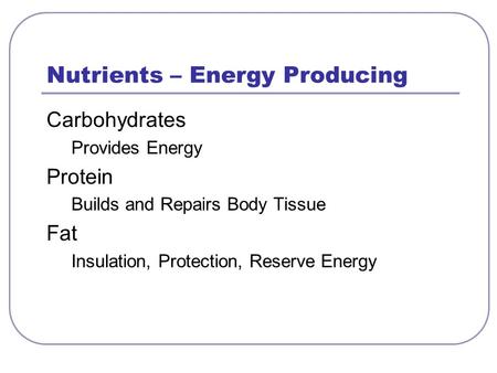 Nutrients – Energy Producing Carbohydrates Provides Energy Protein Builds and Repairs Body Tissue Fat Insulation, Protection, Reserve Energy.
