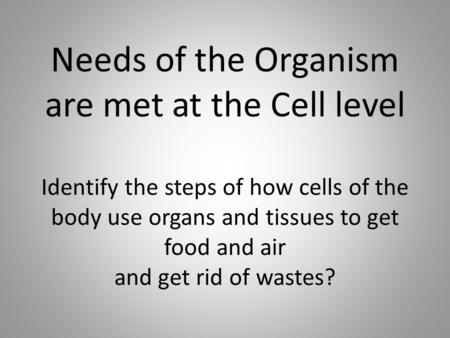 Needs of the Organism are met at the Cell level Identify the steps of how cells of the body use organs and tissues to get food and air and get rid of wastes?