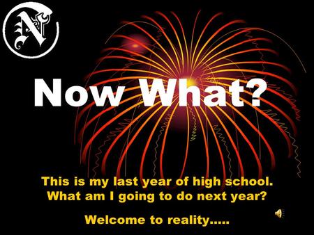 Now What? This is my last year of high school. What am I going to do next year? Welcome to reality…..