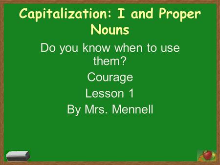 Capitalization: I and Proper Nouns Do you know when to use them? Courage Lesson 1 By Mrs. Mennell.