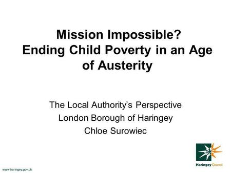 Www.haringey.gov.uk Mission Impossible? Ending Child Poverty in an Age of Austerity The Local Authoritys Perspective London Borough of Haringey Chloe Surowiec.