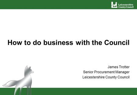 How to do business with the Council James Trotter Senior Procurement Manager Leicestershire County Council.