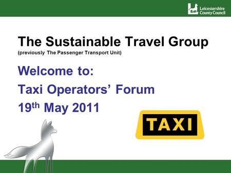 The Sustainable Travel Group (previously The Passenger Transport Unit) Welcome to: Taxi Operators Forum 19 th May 2011.