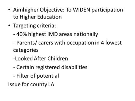 Aimhigher Objective: To WIDEN participation to Higher Education Targeting criteria: - 40% highest IMD areas nationally - Parents/ carers with occupation.