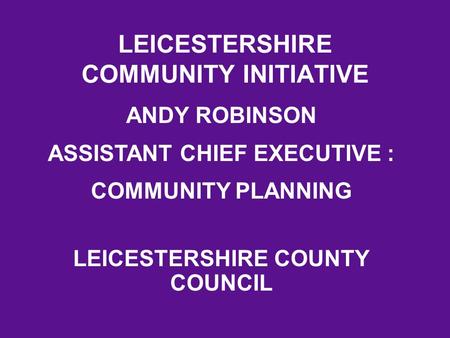 LEICESTERSHIRE COMMUNITY INITIATIVE ANDY ROBINSON ASSISTANT CHIEF EXECUTIVE : COMMUNITY PLANNING LEICESTERSHIRE COUNTY COUNCIL.