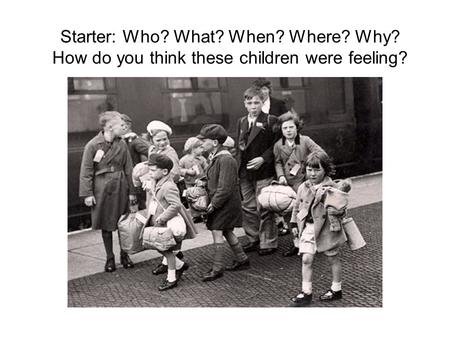 Starter: Who? What? When? Where? Why? How do you think these children were feeling?