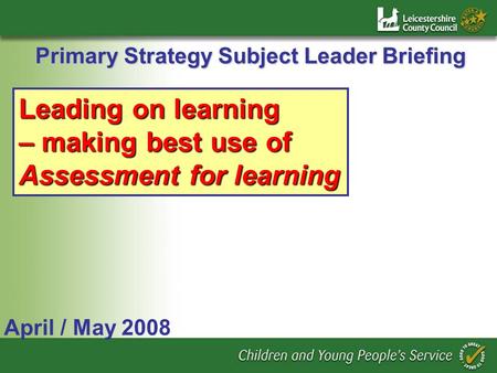 Primary Strategy Subject Leader Briefing April / May 2008 Leading on learning – making best use of Assessment for learning.