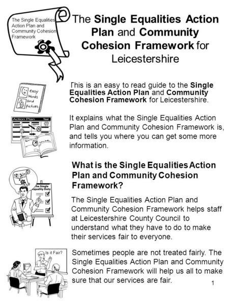 1 The Single Equalities Action Plan and Community Cohesion Framework for Leicestershire This is an easy to read guide to the Single Equalities Action Plan.