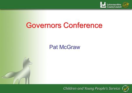 Pat McGraw Governors Conference. Purpose of the Day To set Leicestershire position in context To inspire and develop leadership capacity To provide guidance.