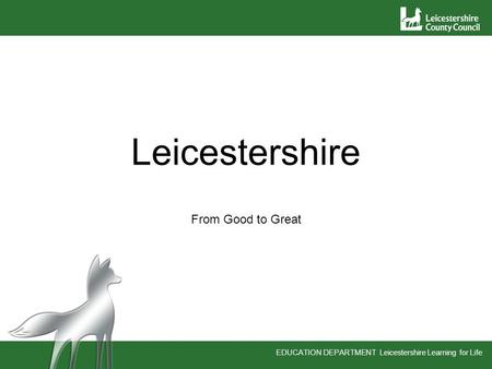 EDUCATION DEPARTMENT Leicestershire Learning for Life Leicestershire From Good to Great.