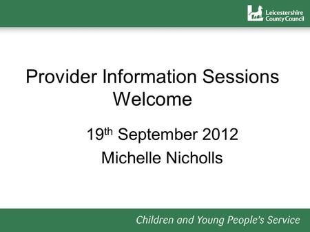 Provider Information Sessions Welcome 19 th September 2012 Michelle Nicholls.